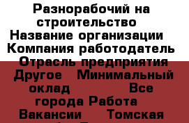 Разнорабочий на строительство › Название организации ­ Компания-работодатель › Отрасль предприятия ­ Другое › Минимальный оклад ­ 30 000 - Все города Работа » Вакансии   . Томская обл.,Томск г.